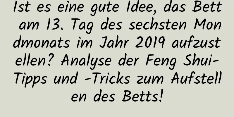 Ist es eine gute Idee, das Bett am 13. Tag des sechsten Mondmonats im Jahr 2019 aufzustellen? Analyse der Feng Shui-Tipps und -Tricks zum Aufstellen des Betts!