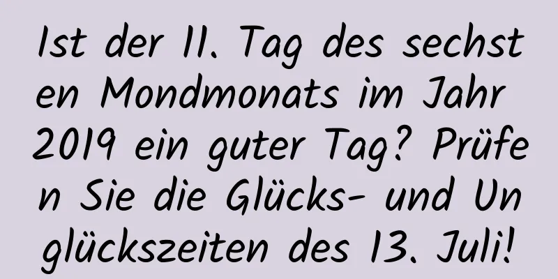 Ist der 11. Tag des sechsten Mondmonats im Jahr 2019 ein guter Tag? Prüfen Sie die Glücks- und Unglückszeiten des 13. Juli!