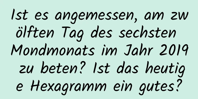 Ist es angemessen, am zwölften Tag des sechsten Mondmonats im Jahr 2019 zu beten? Ist das heutige Hexagramm ein gutes?