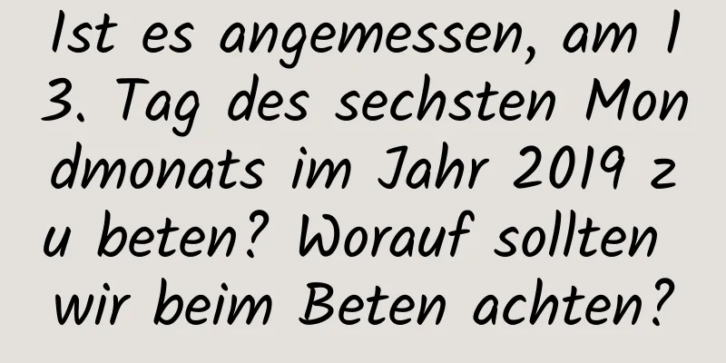 Ist es angemessen, am 13. Tag des sechsten Mondmonats im Jahr 2019 zu beten? Worauf sollten wir beim Beten achten?