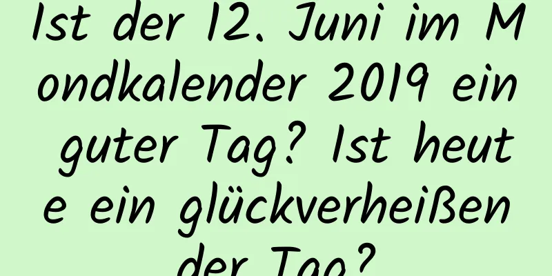 Ist der 12. Juni im Mondkalender 2019 ein guter Tag? Ist heute ein glückverheißender Tag?