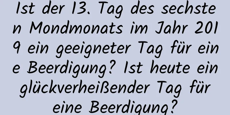 Ist der 13. Tag des sechsten Mondmonats im Jahr 2019 ein geeigneter Tag für eine Beerdigung? Ist heute ein glückverheißender Tag für eine Beerdigung?