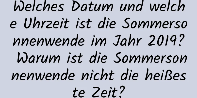 Welches Datum und welche Uhrzeit ist die Sommersonnenwende im Jahr 2019? Warum ist die Sommersonnenwende nicht die heißeste Zeit?