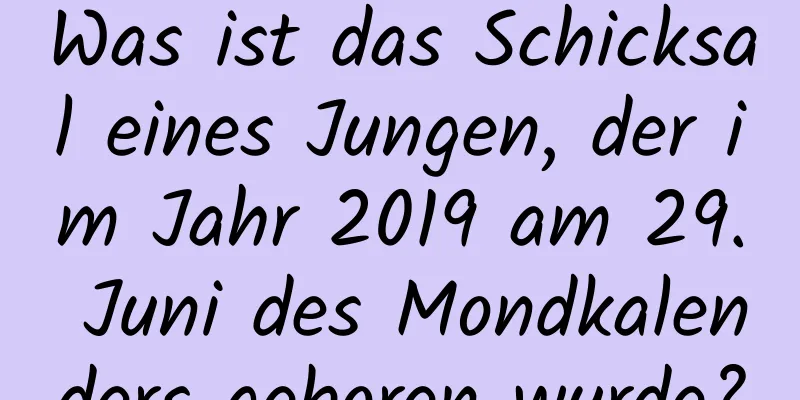 Was ist das Schicksal eines Jungen, der im Jahr 2019 am 29. Juni des Mondkalenders geboren wurde?