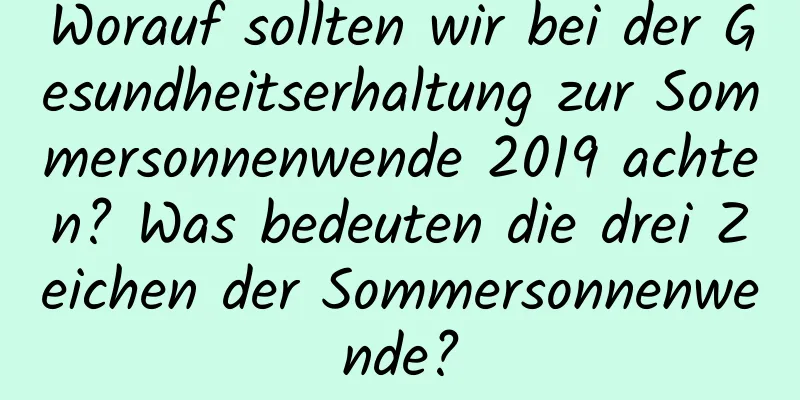 Worauf sollten wir bei der Gesundheitserhaltung zur Sommersonnenwende 2019 achten? Was bedeuten die drei Zeichen der Sommersonnenwende?