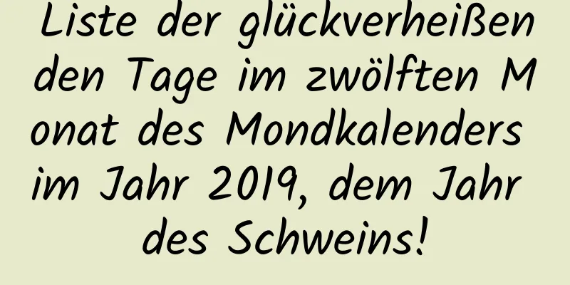 Liste der glückverheißenden Tage im zwölften Monat des Mondkalenders im Jahr 2019, dem Jahr des Schweins!