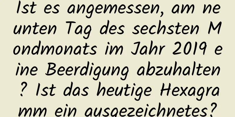 Ist es angemessen, am neunten Tag des sechsten Mondmonats im Jahr 2019 eine Beerdigung abzuhalten? Ist das heutige Hexagramm ein ausgezeichnetes?