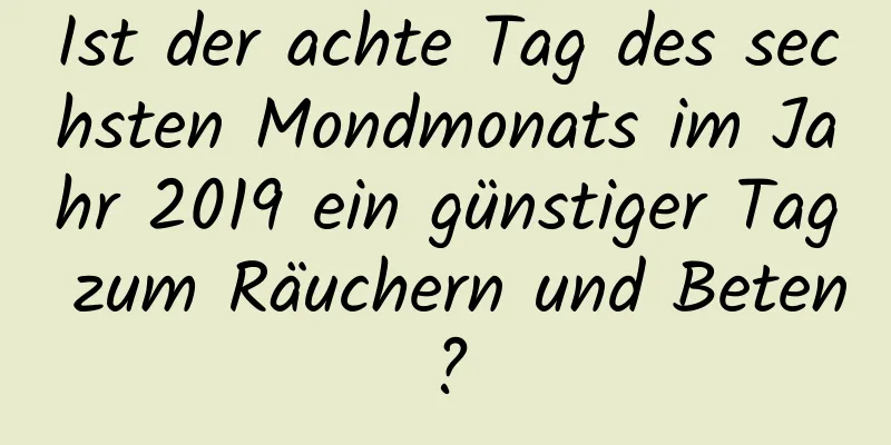 Ist der achte Tag des sechsten Mondmonats im Jahr 2019 ein günstiger Tag zum Räuchern und Beten?