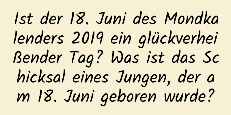 Ist der 18. Juni des Mondkalenders 2019 ein glückverheißender Tag? Was ist das Schicksal eines Jungen, der am 18. Juni geboren wurde?