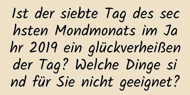 Ist der siebte Tag des sechsten Mondmonats im Jahr 2019 ein glückverheißender Tag? Welche Dinge sind für Sie nicht geeignet?