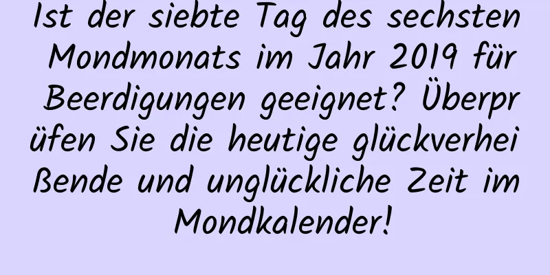 Ist der siebte Tag des sechsten Mondmonats im Jahr 2019 für Beerdigungen geeignet? Überprüfen Sie die heutige glückverheißende und unglückliche Zeit im Mondkalender!