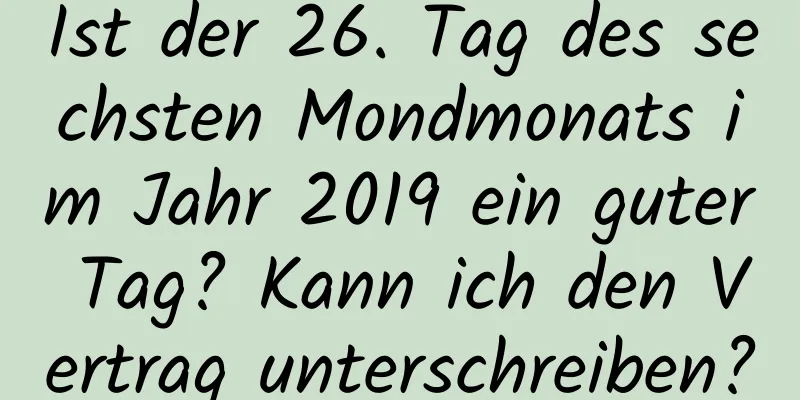 Ist der 26. Tag des sechsten Mondmonats im Jahr 2019 ein guter Tag? Kann ich den Vertrag unterschreiben?