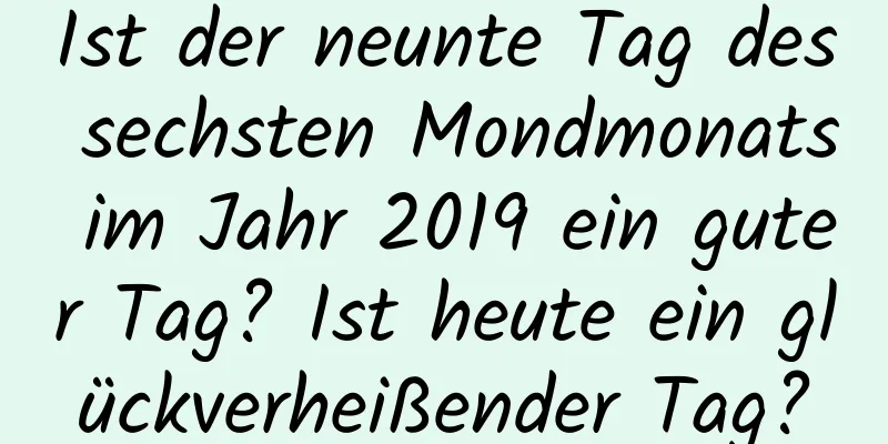 Ist der neunte Tag des sechsten Mondmonats im Jahr 2019 ein guter Tag? Ist heute ein glückverheißender Tag?