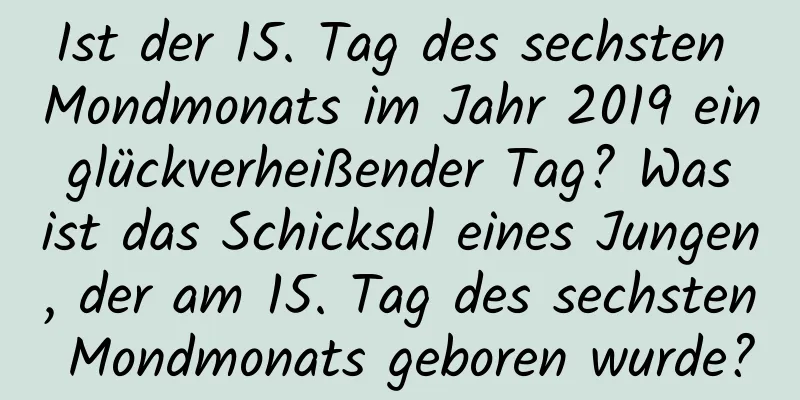 Ist der 15. Tag des sechsten Mondmonats im Jahr 2019 ein glückverheißender Tag? Was ist das Schicksal eines Jungen, der am 15. Tag des sechsten Mondmonats geboren wurde?