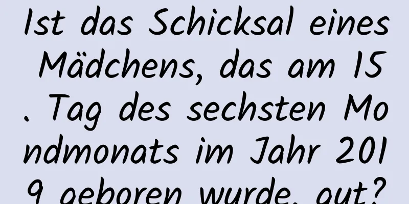 Ist das Schicksal eines Mädchens, das am 15. Tag des sechsten Mondmonats im Jahr 2019 geboren wurde, gut?