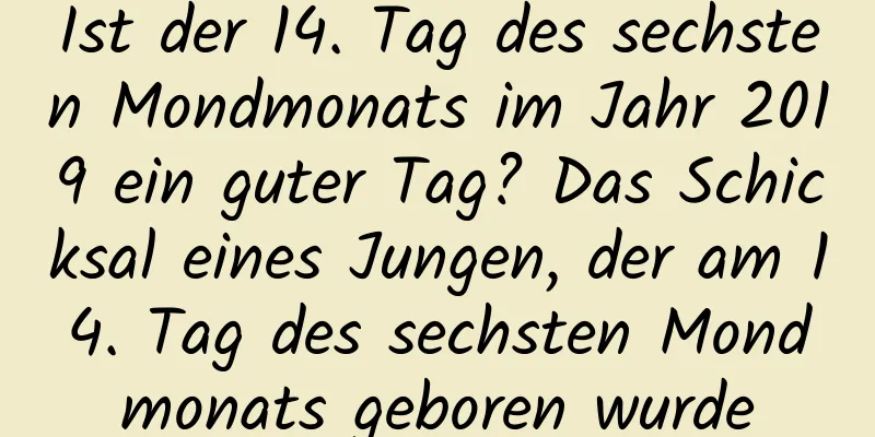 Ist der 14. Tag des sechsten Mondmonats im Jahr 2019 ein guter Tag? Das Schicksal eines Jungen, der am 14. Tag des sechsten Mondmonats geboren wurde