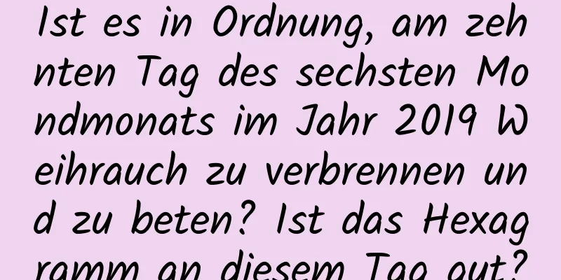 Ist es in Ordnung, am zehnten Tag des sechsten Mondmonats im Jahr 2019 Weihrauch zu verbrennen und zu beten? Ist das Hexagramm an diesem Tag gut?