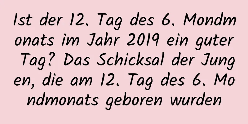 Ist der 12. Tag des 6. Mondmonats im Jahr 2019 ein guter Tag? Das Schicksal der Jungen, die am 12. Tag des 6. Mondmonats geboren wurden