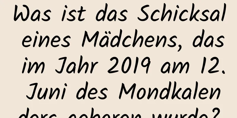 Was ist das Schicksal eines Mädchens, das im Jahr 2019 am 12. Juni des Mondkalenders geboren wurde?