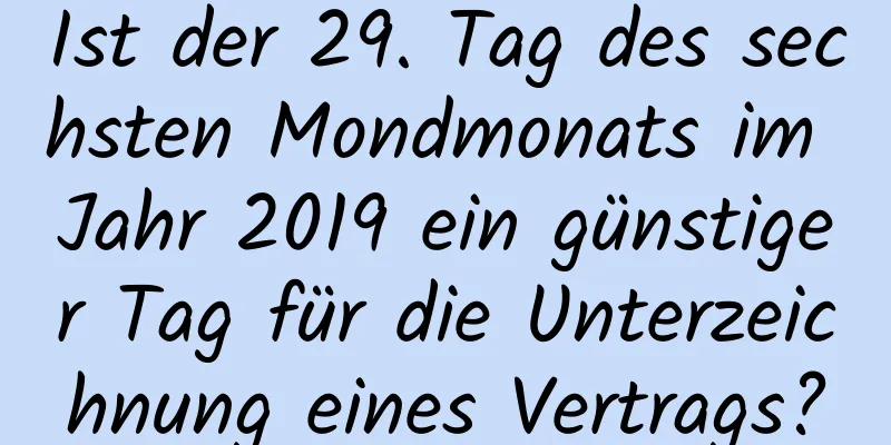 Ist der 29. Tag des sechsten Mondmonats im Jahr 2019 ein günstiger Tag für die Unterzeichnung eines Vertrags?