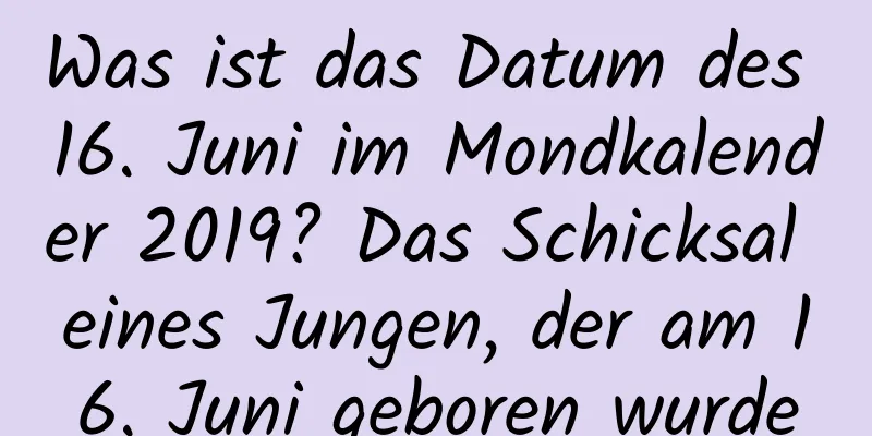 Was ist das Datum des 16. Juni im Mondkalender 2019? Das Schicksal eines Jungen, der am 16. Juni geboren wurde