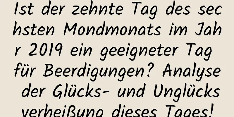 Ist der zehnte Tag des sechsten Mondmonats im Jahr 2019 ein geeigneter Tag für Beerdigungen? Analyse der Glücks- und Unglücksverheißung dieses Tages!