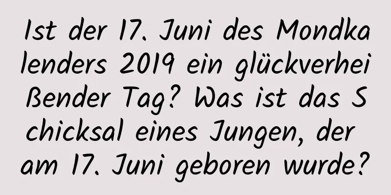 Ist der 17. Juni des Mondkalenders 2019 ein glückverheißender Tag? Was ist das Schicksal eines Jungen, der am 17. Juni geboren wurde?