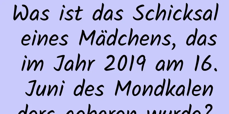 Was ist das Schicksal eines Mädchens, das im Jahr 2019 am 16. Juni des Mondkalenders geboren wurde?