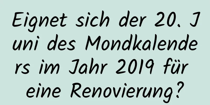 Eignet sich der 20. Juni des Mondkalenders im Jahr 2019 für eine Renovierung?