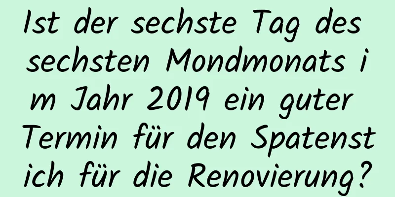 Ist der sechste Tag des sechsten Mondmonats im Jahr 2019 ein guter Termin für den Spatenstich für die Renovierung?