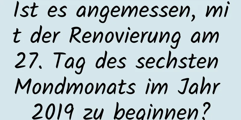 Ist es angemessen, mit der Renovierung am 27. Tag des sechsten Mondmonats im Jahr 2019 zu beginnen?