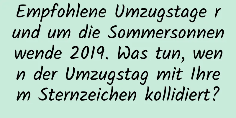 Empfohlene Umzugstage rund um die Sommersonnenwende 2019. Was tun, wenn der Umzugstag mit Ihrem Sternzeichen kollidiert?