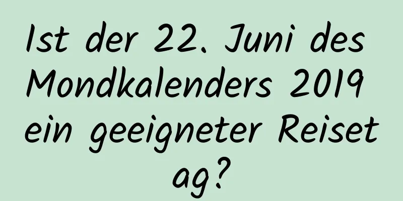 Ist der 22. Juni des Mondkalenders 2019 ein geeigneter Reisetag?