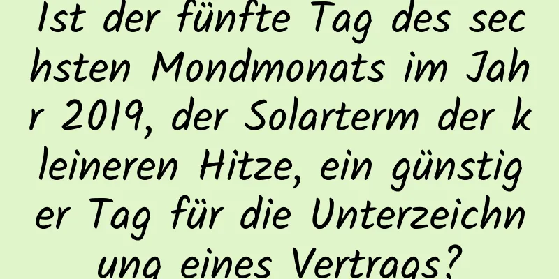 Ist der fünfte Tag des sechsten Mondmonats im Jahr 2019, der Solarterm der kleineren Hitze, ein günstiger Tag für die Unterzeichnung eines Vertrags?