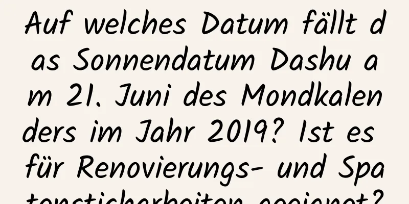 Auf welches Datum fällt das Sonnendatum Dashu am 21. Juni des Mondkalenders im Jahr 2019? Ist es für Renovierungs- und Spatensticharbeiten geeignet?