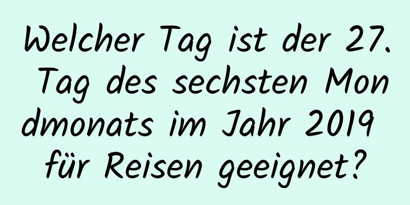 Welcher Tag ist der 27. Tag des sechsten Mondmonats im Jahr 2019 für Reisen geeignet?