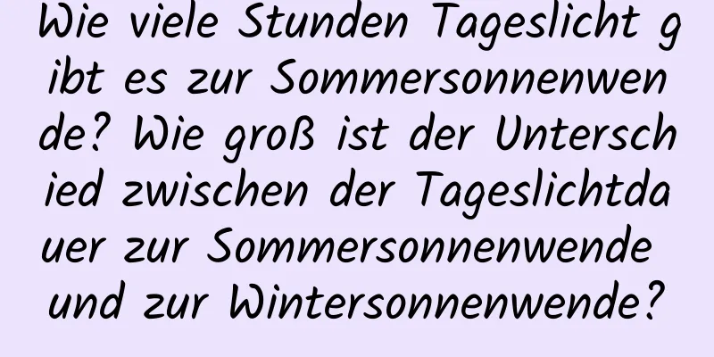 Wie viele Stunden Tageslicht gibt es zur Sommersonnenwende? Wie groß ist der Unterschied zwischen der Tageslichtdauer zur Sommersonnenwende und zur Wintersonnenwende?