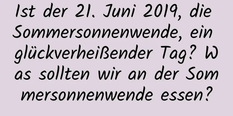 Ist der 21. Juni 2019, die Sommersonnenwende, ein glückverheißender Tag? Was sollten wir an der Sommersonnenwende essen?