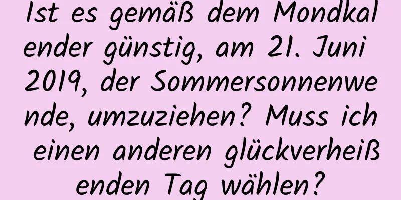 Ist es gemäß dem Mondkalender günstig, am 21. Juni 2019, der Sommersonnenwende, umzuziehen? Muss ich einen anderen glückverheißenden Tag wählen?