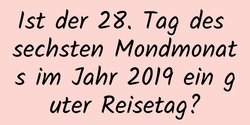 Ist der 28. Tag des sechsten Mondmonats im Jahr 2019 ein guter Reisetag?