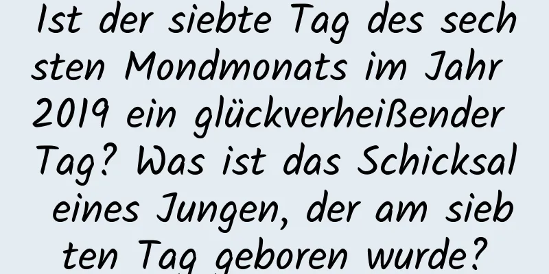 Ist der siebte Tag des sechsten Mondmonats im Jahr 2019 ein glückverheißender Tag? Was ist das Schicksal eines Jungen, der am siebten Tag geboren wurde?