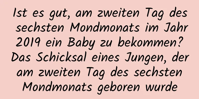 Ist es gut, am zweiten Tag des sechsten Mondmonats im Jahr 2019 ein Baby zu bekommen? Das Schicksal eines Jungen, der am zweiten Tag des sechsten Mondmonats geboren wurde