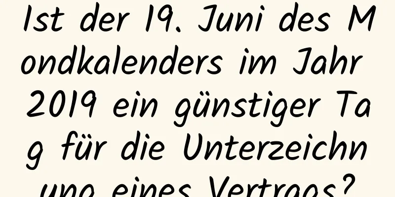 Ist der 19. Juni des Mondkalenders im Jahr 2019 ein günstiger Tag für die Unterzeichnung eines Vertrags?