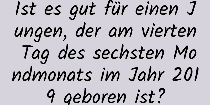 Ist es gut für einen Jungen, der am vierten Tag des sechsten Mondmonats im Jahr 2019 geboren ist?