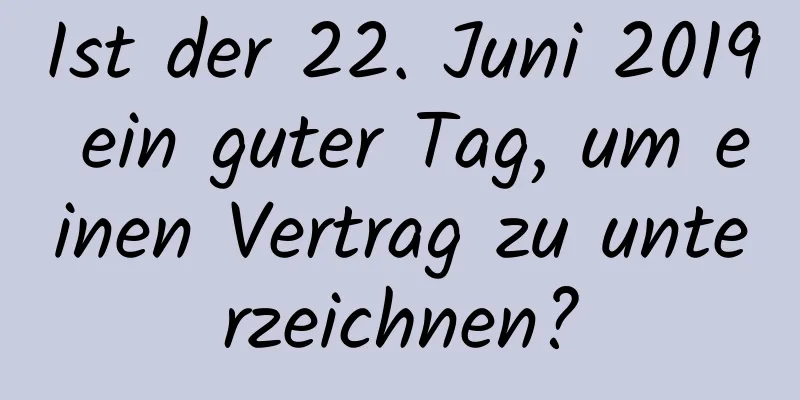 Ist der 22. Juni 2019 ein guter Tag, um einen Vertrag zu unterzeichnen?