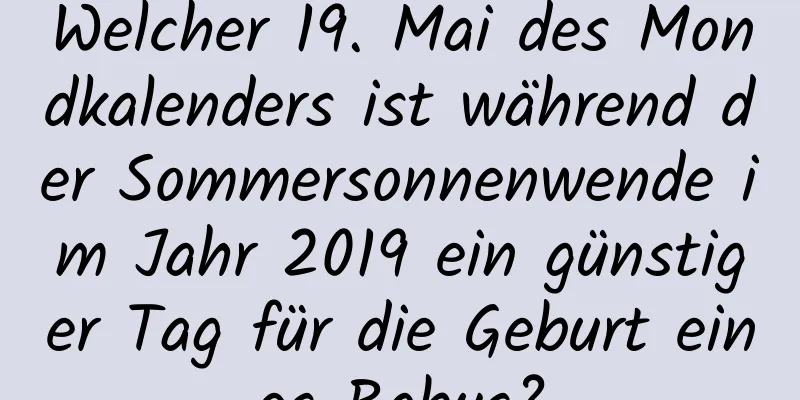 Welcher 19. Mai des Mondkalenders ist während der Sommersonnenwende im Jahr 2019 ein günstiger Tag für die Geburt eines Babys?