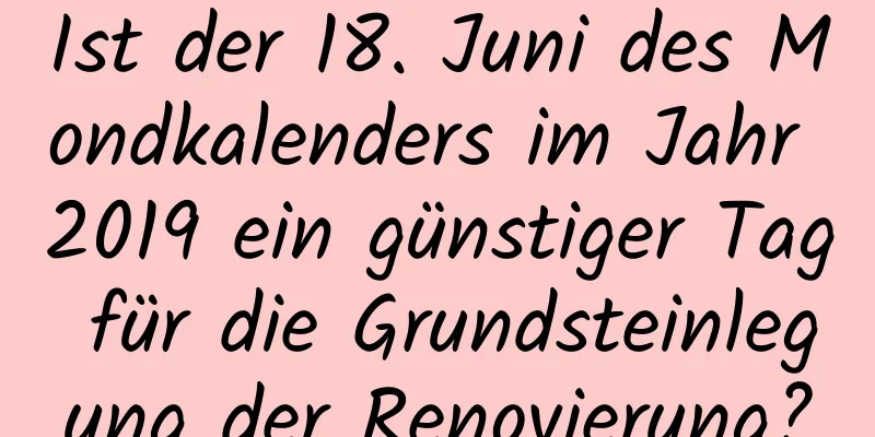 Ist der 18. Juni des Mondkalenders im Jahr 2019 ein günstiger Tag für die Grundsteinlegung der Renovierung?