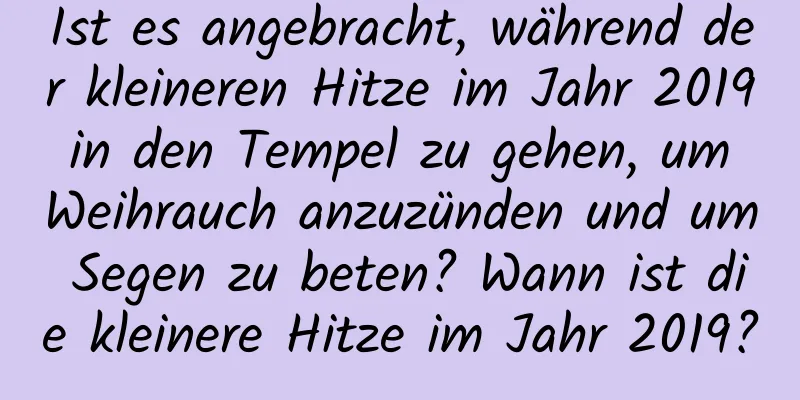 Ist es angebracht, während der kleineren Hitze im Jahr 2019 in den Tempel zu gehen, um Weihrauch anzuzünden und um Segen zu beten? Wann ist die kleinere Hitze im Jahr 2019?