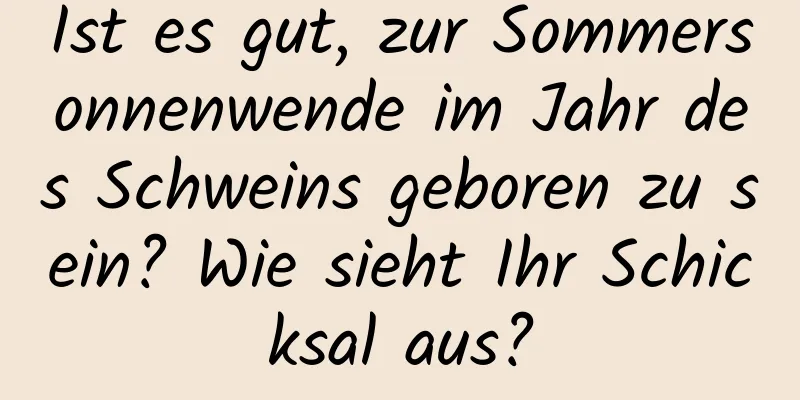 Ist es gut, zur Sommersonnenwende im Jahr des Schweins geboren zu sein? Wie sieht Ihr Schicksal aus?