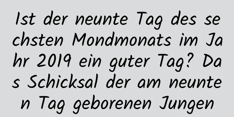 Ist der neunte Tag des sechsten Mondmonats im Jahr 2019 ein guter Tag? Das Schicksal der am neunten Tag geborenen Jungen